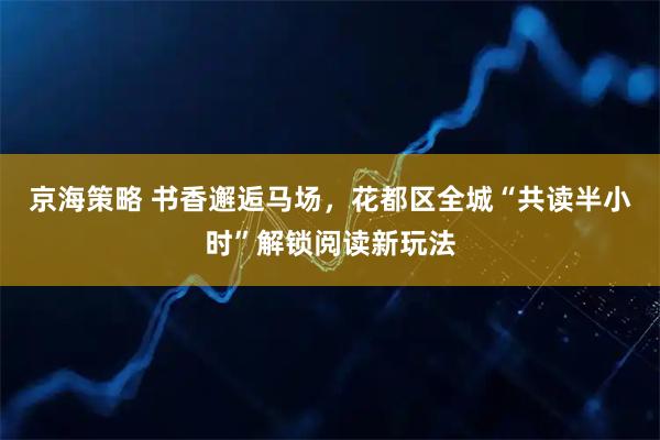 京海策略 书香邂逅马场，花都区全城“共读半小时”解锁阅读新玩法
