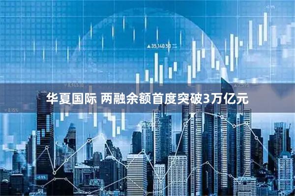 华夏国际 两融余额首度突破3万亿元