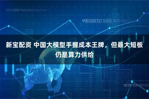 新宝配资 中国大模型手握成本王牌，但最大短板仍是算力供给