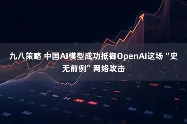 九八策略 中国AI模型成功抵御OpenAI这场“史无前例”网络攻击
