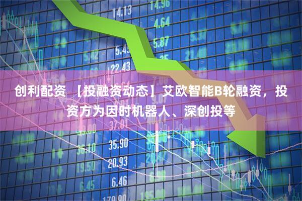 创利配资 【投融资动态】艾欧智能B轮融资，投资方为因时机器人、深创投等