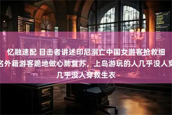 忆融速配 目击者讲述印尼溺亡中国女游客抢救细节：多名外籍游客跪地做心肺复苏，上岛游玩的人几乎没人穿救生衣