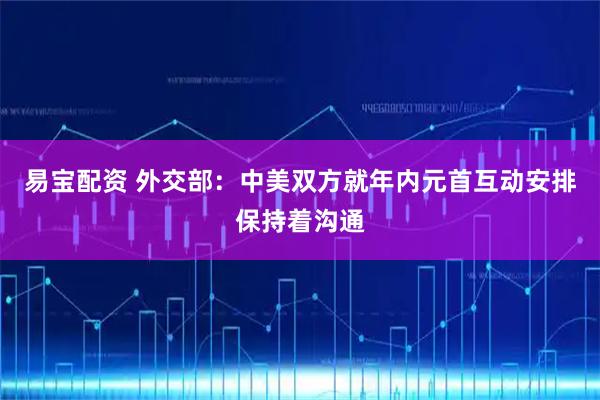 易宝配资 外交部：中美双方就年内元首互动安排保持着沟通