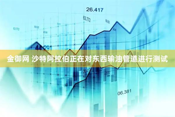 金御网 沙特阿拉伯正在对东西输油管道进行测试