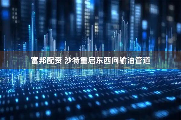 富邦配资 沙特重启东西向输油管道