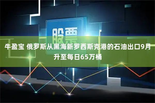 牛盈宝 俄罗斯从黑海新罗西斯克港的石油出口9月升至每日65万桶